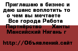 Приглашаю в бизнес и даю шанс воплотить то, о чем вы мечтаете!  - Все города Работа » Партнёрство   . Ханты-Мансийский,Нягань г.